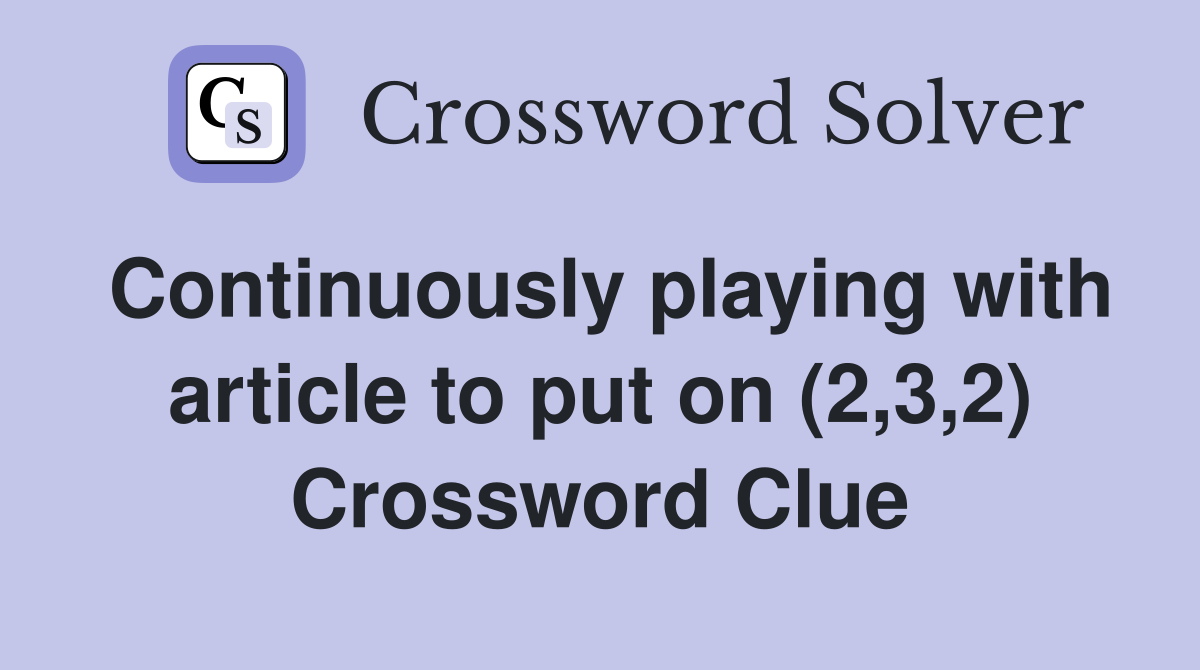 Continuously playing with article to put on (2,3,2) Crossword Clue