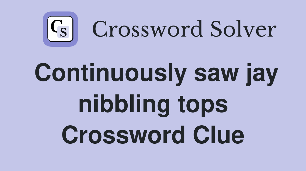 Continuously saw jay nibbling tops Crossword Clue