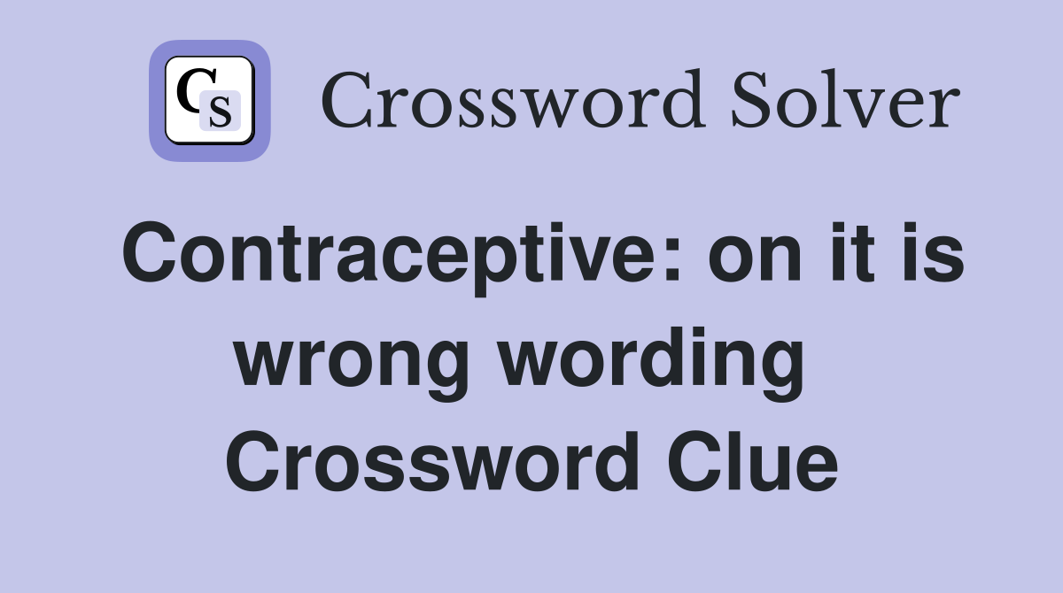 Contraceptive: on it is wrong wording  Crossword Clue