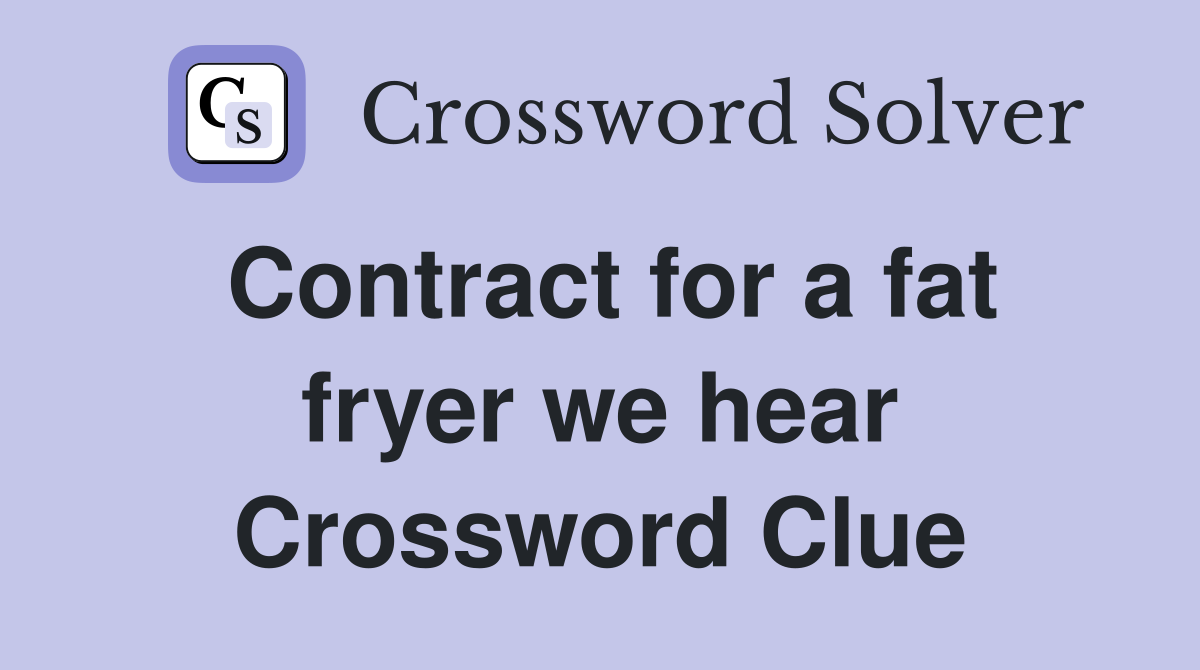 Contract for a fat fryer we hear Crossword Clue
