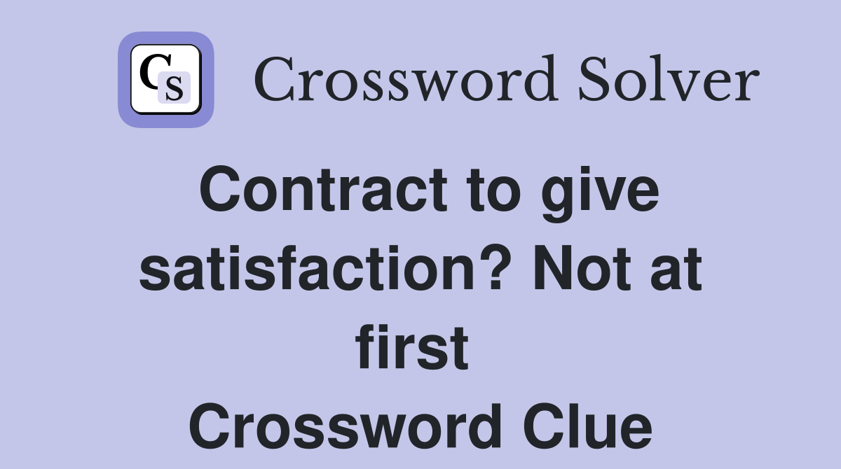 Contract to give satisfaction? Not at first  Crossword Clue