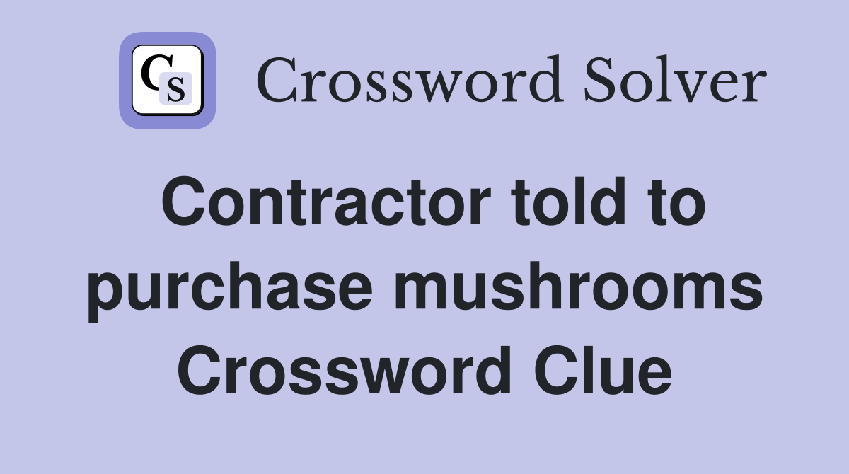 Contractor told to purchase mushrooms Crossword Clue