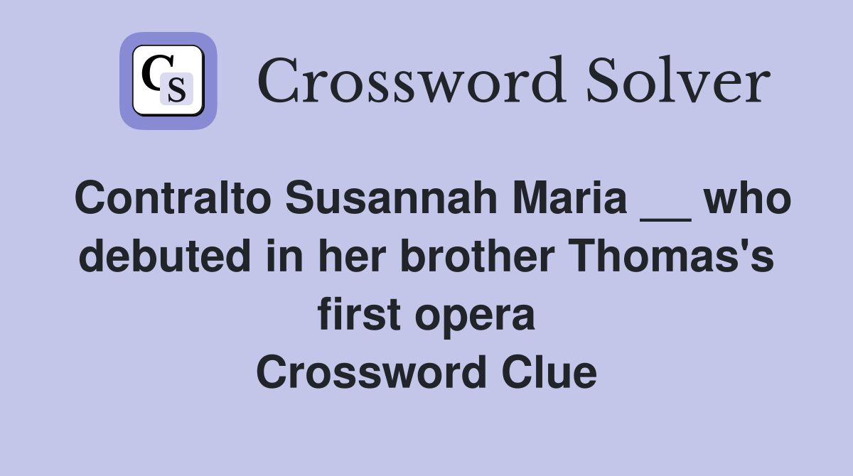 Contralto Susannah Maria __ who debuted in her brother Thomas's first opera Crossword Clue