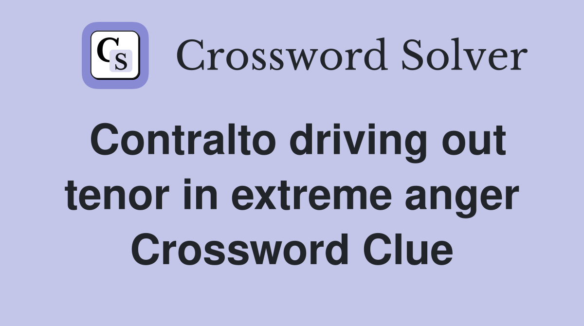 Contralto driving out tenor in extreme anger Crossword Clue