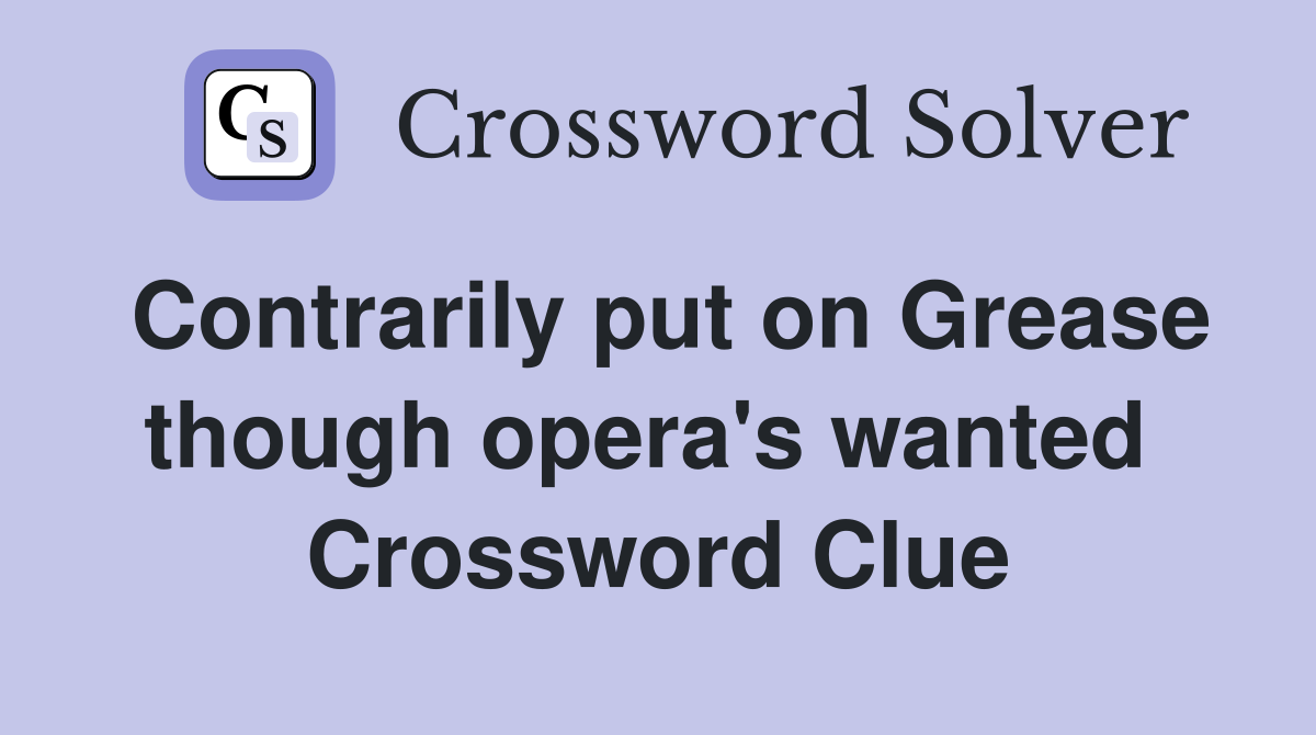 Contrarily put on Grease though opera's wanted  Crossword Clue