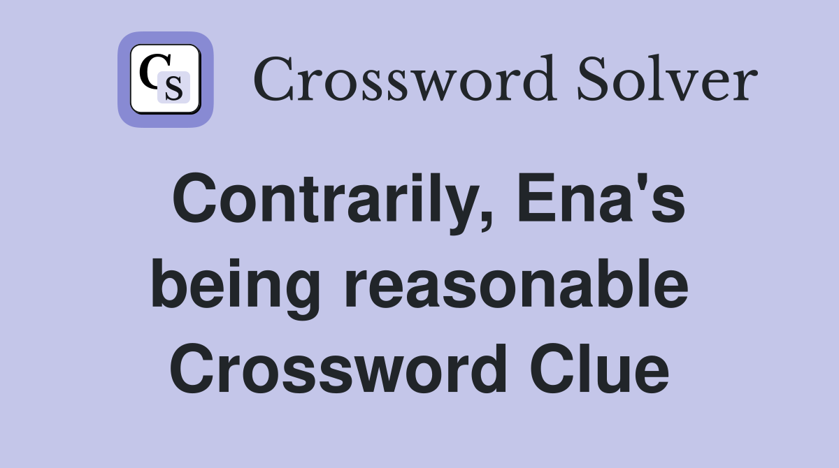 Contrarily, Ena's being reasonable Crossword Clue