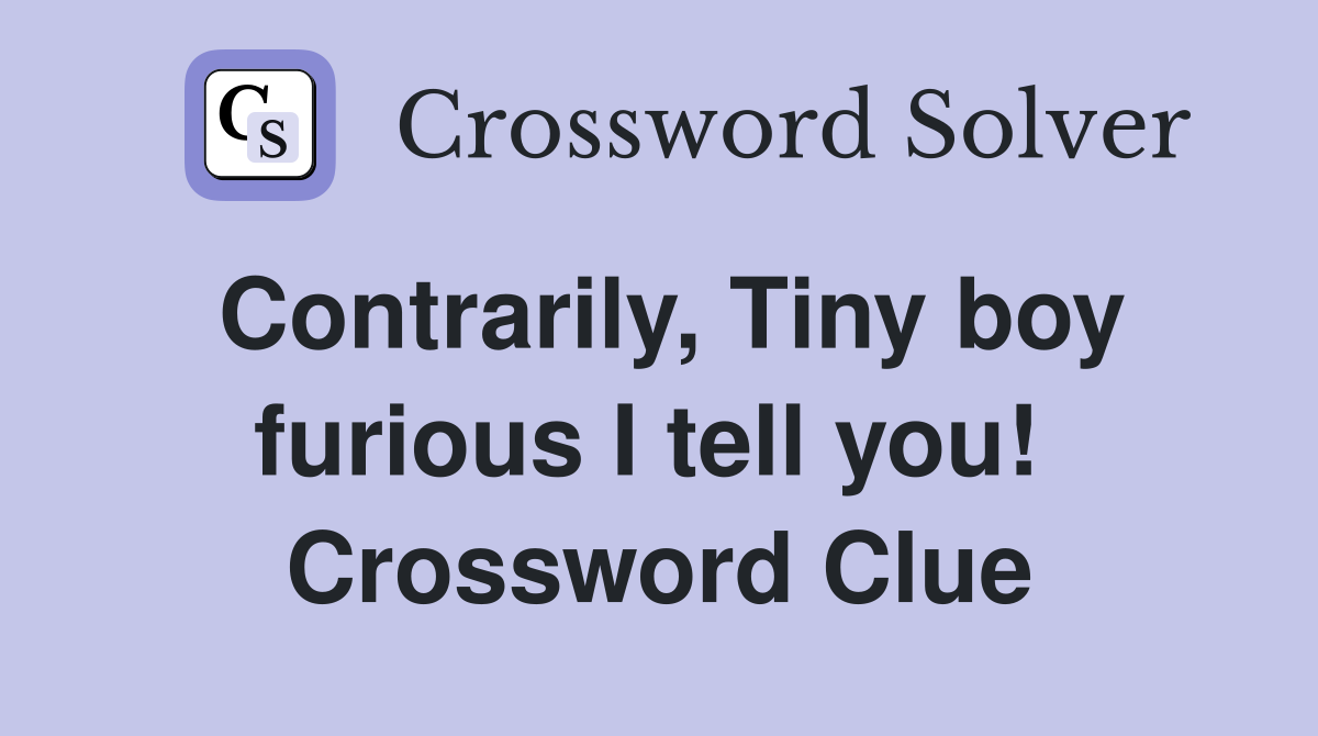 Contrarily, Tiny boy furious I tell you!  Crossword Clue