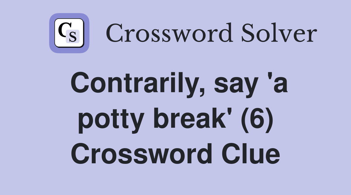 Contrarily, say 'a potty break' (6) Crossword Clue
