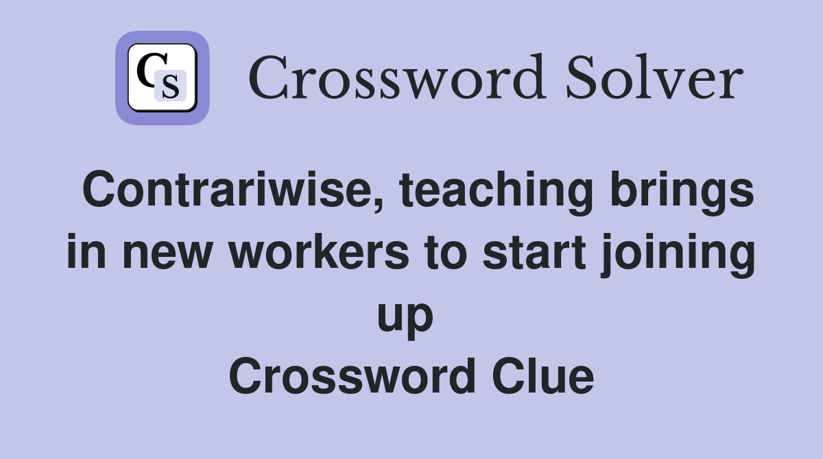 Contrariwise, teaching brings in new workers to start joining up  Crossword Clue