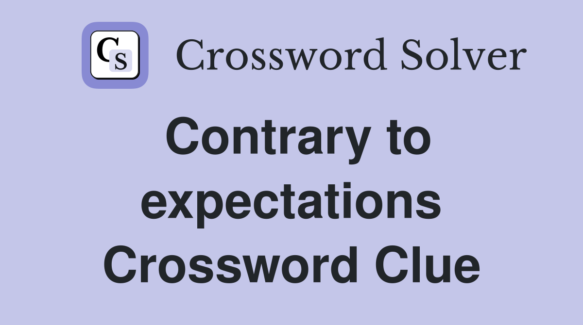 Contrary to expectations Crossword Clue