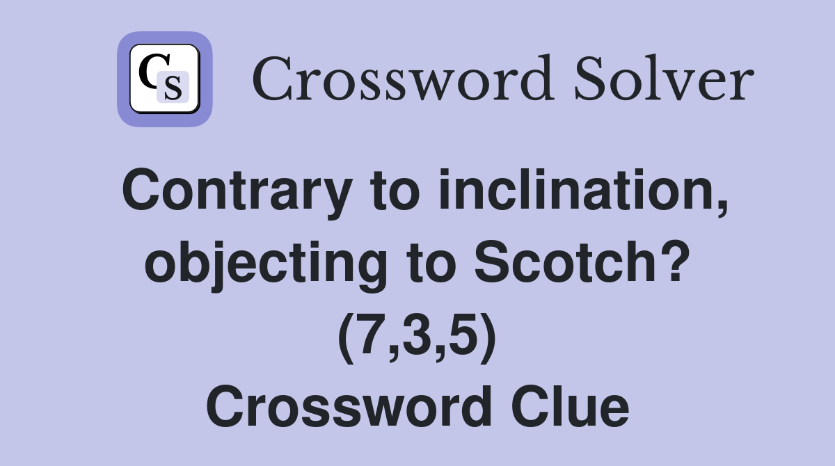 Contrary to inclination, objecting to Scotch? (7,3,5) Crossword Clue