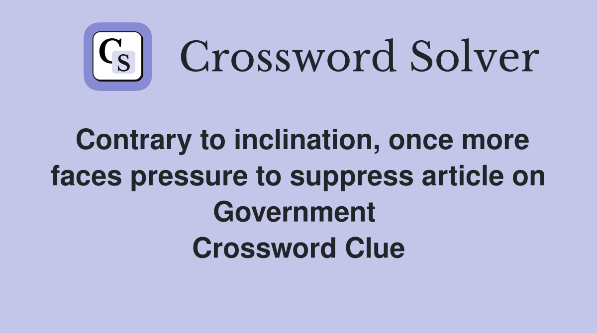 Contrary to inclination, once more faces pressure to suppress article on Government  Crossword Clue