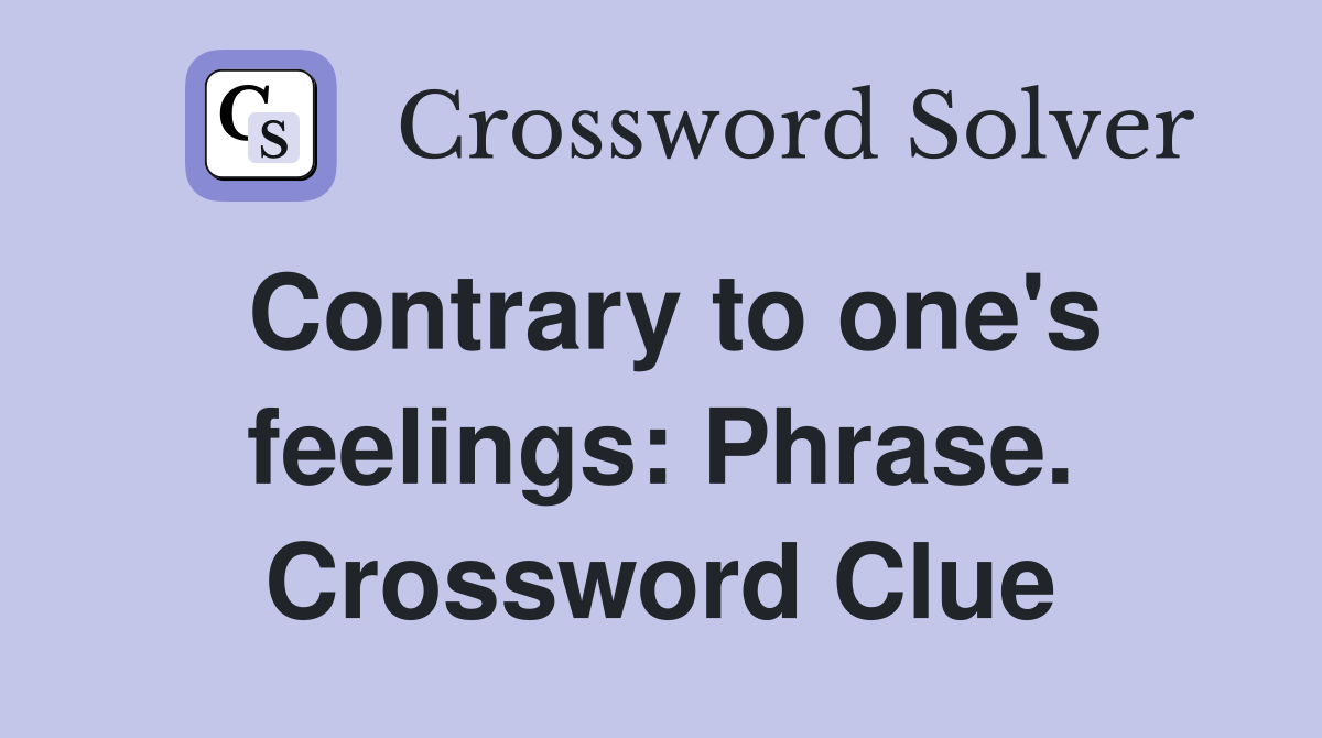 Contrary to one's feelings: Phrase. Crossword Clue