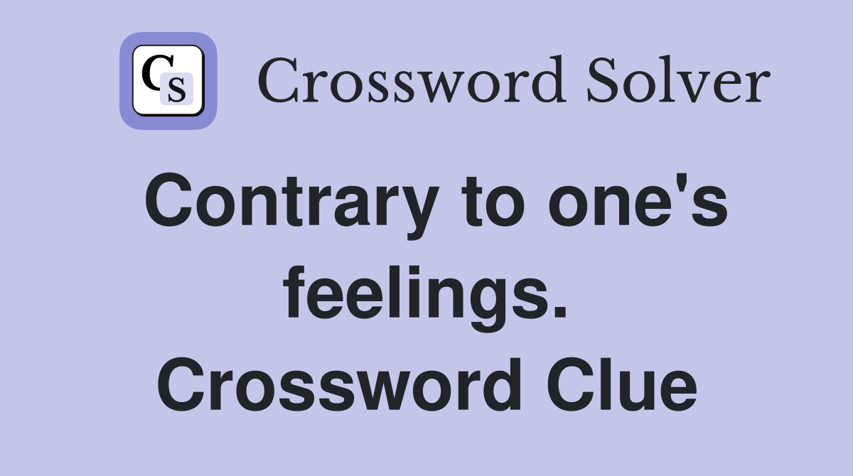 Contrary to one's feelings. Crossword Clue