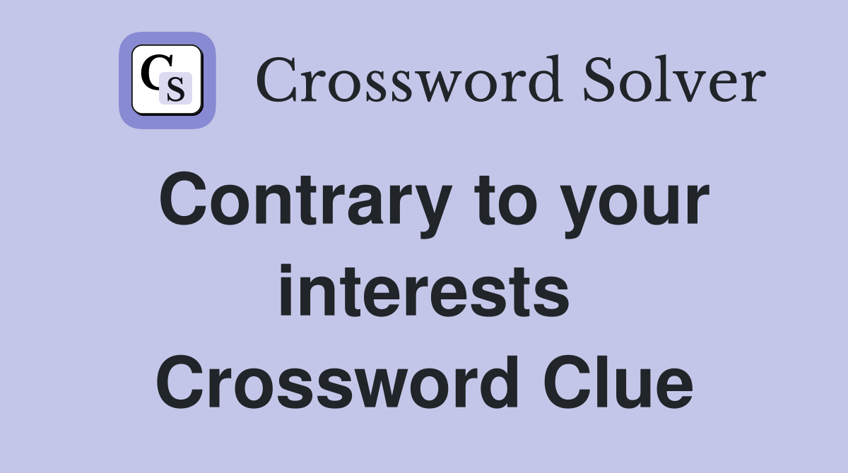 Contrary to your interests Crossword Clue