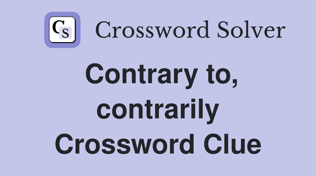 Contrary to, contrarily Crossword Clue