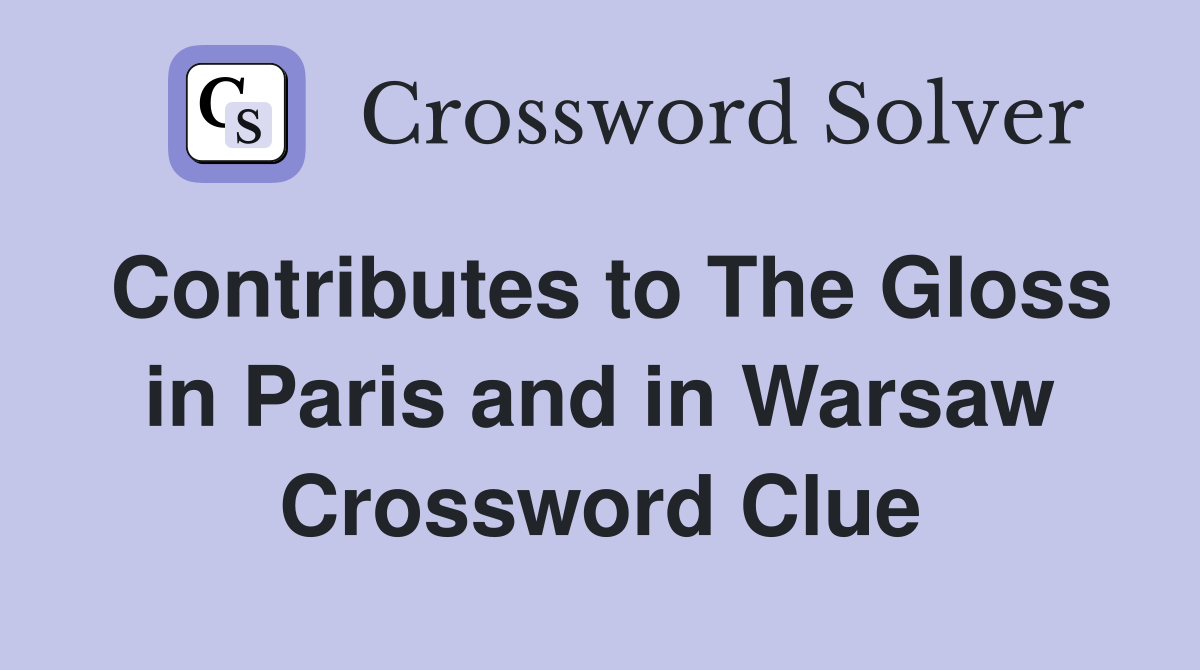 Contributes to The Gloss in Paris and in Warsaw Crossword Clue