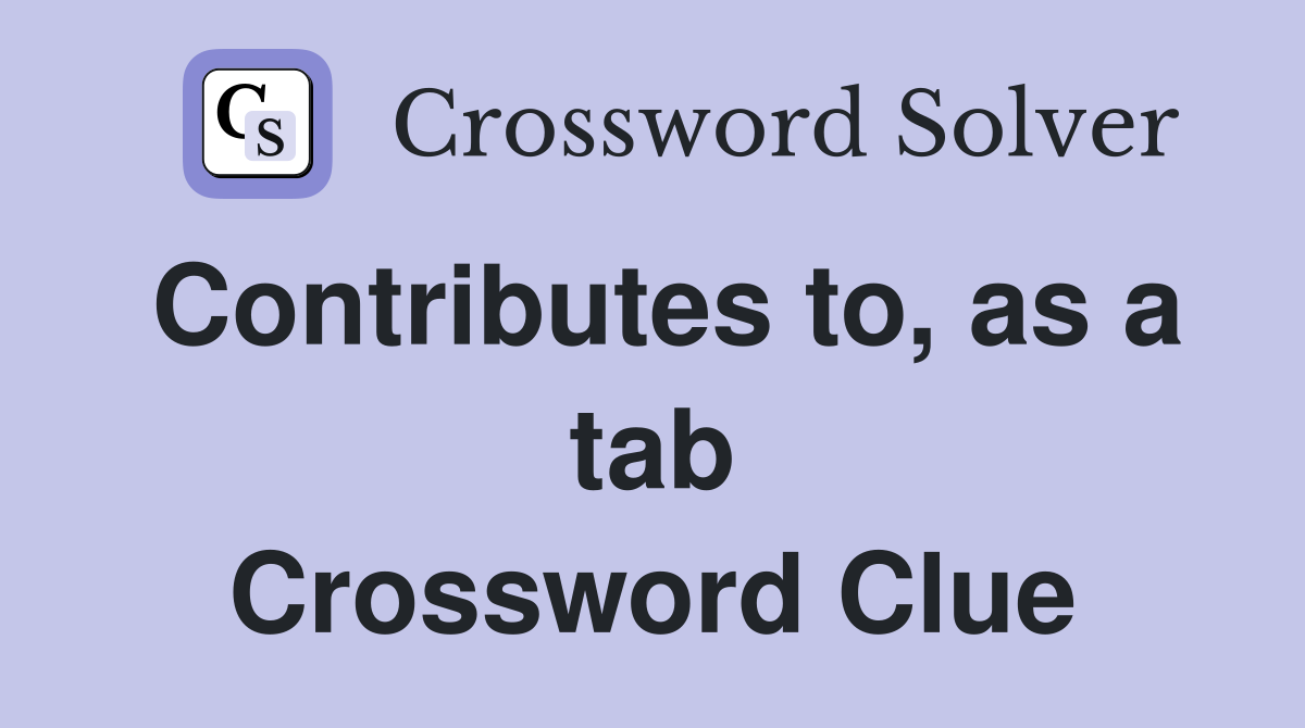 Contributes to, as a tab Crossword Clue