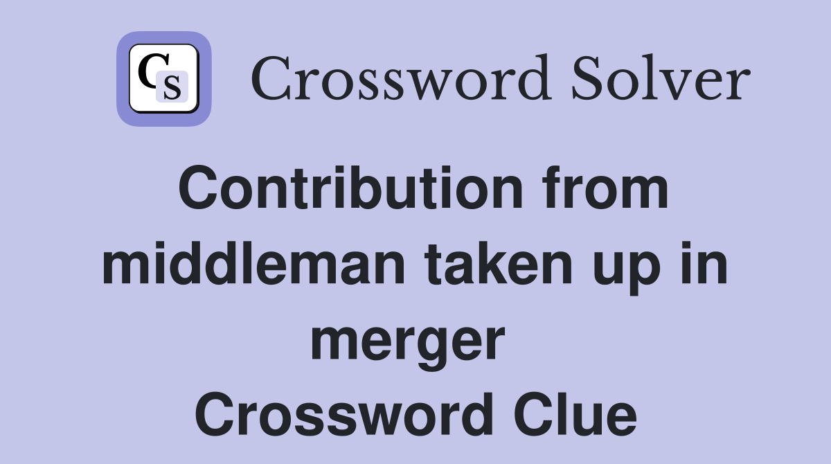 Contribution from middleman taken up in merger  Crossword Clue