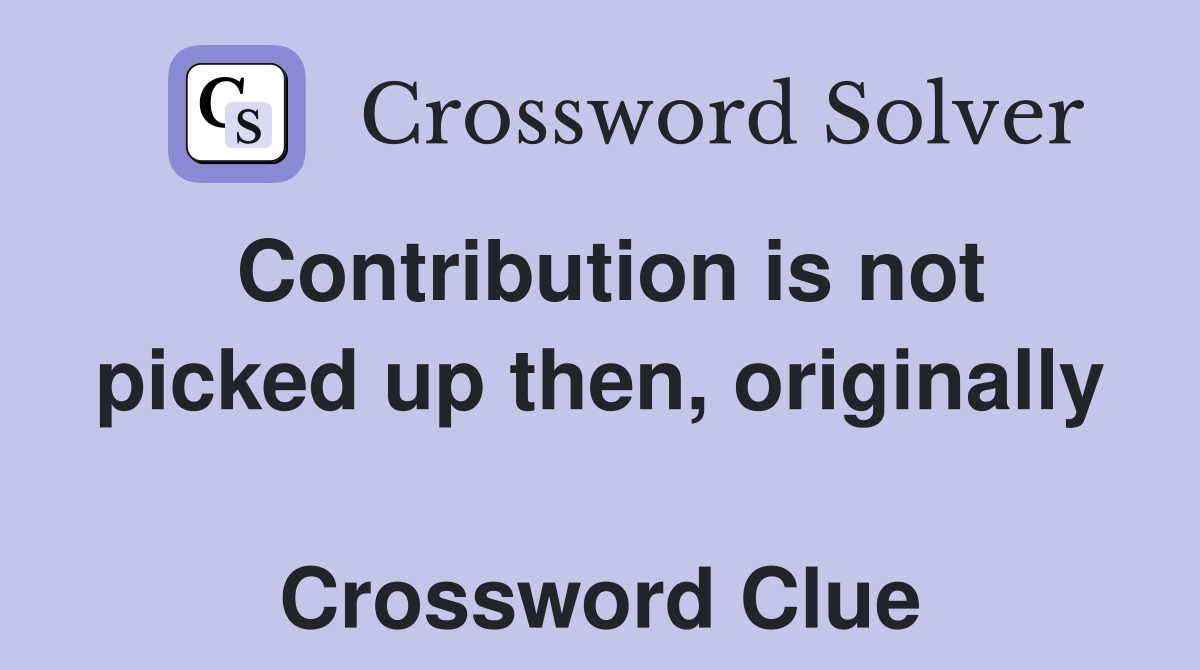 Contribution is not picked up then, originally  Crossword Clue
