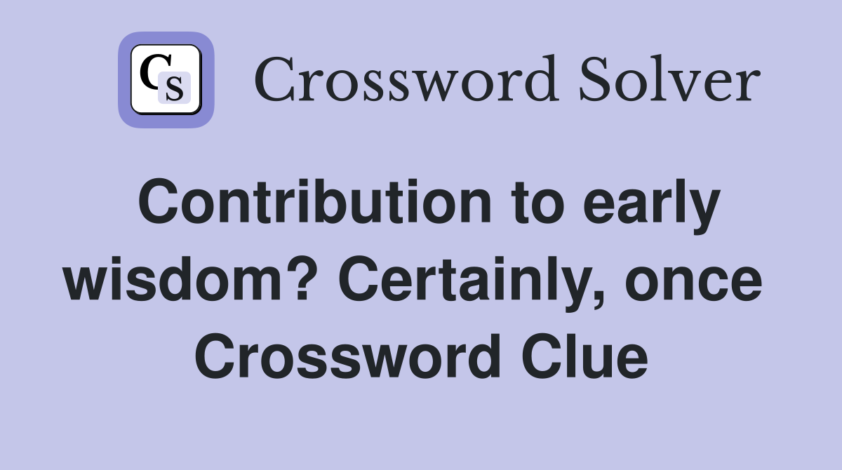 Contribution to early wisdom? Certainly, once  Crossword Clue