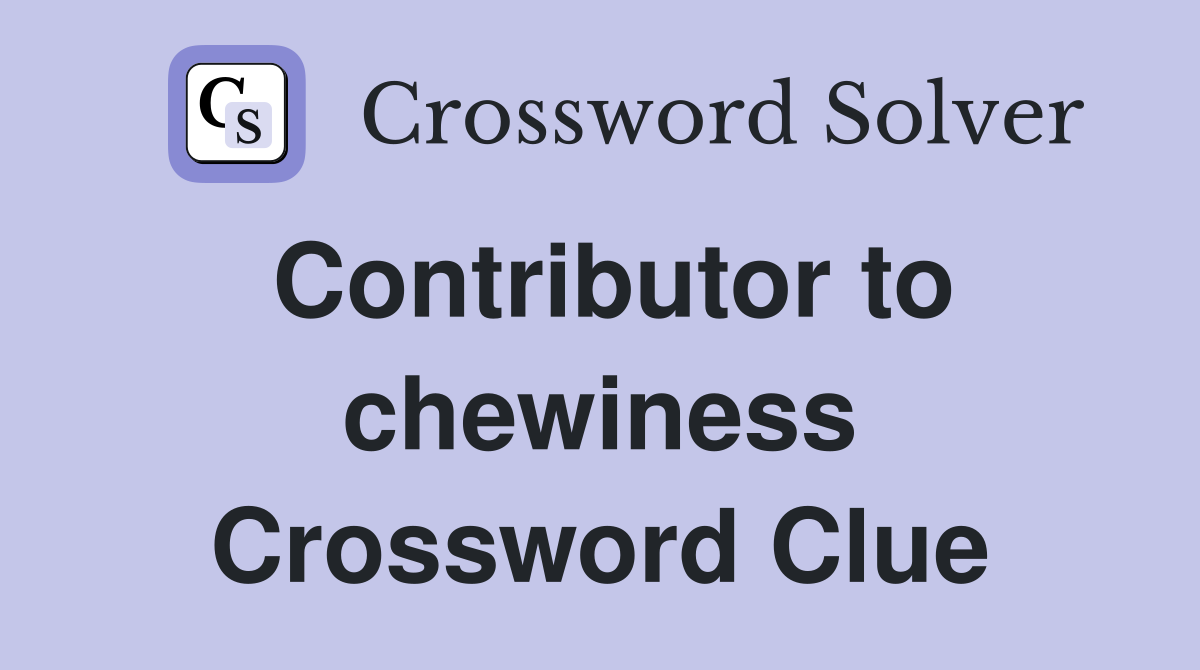 Contributor to chewiness Crossword Clue