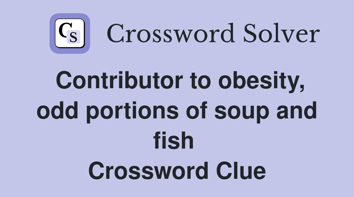 Contributor to obesity, odd portions of soup and fish  Crossword Clue