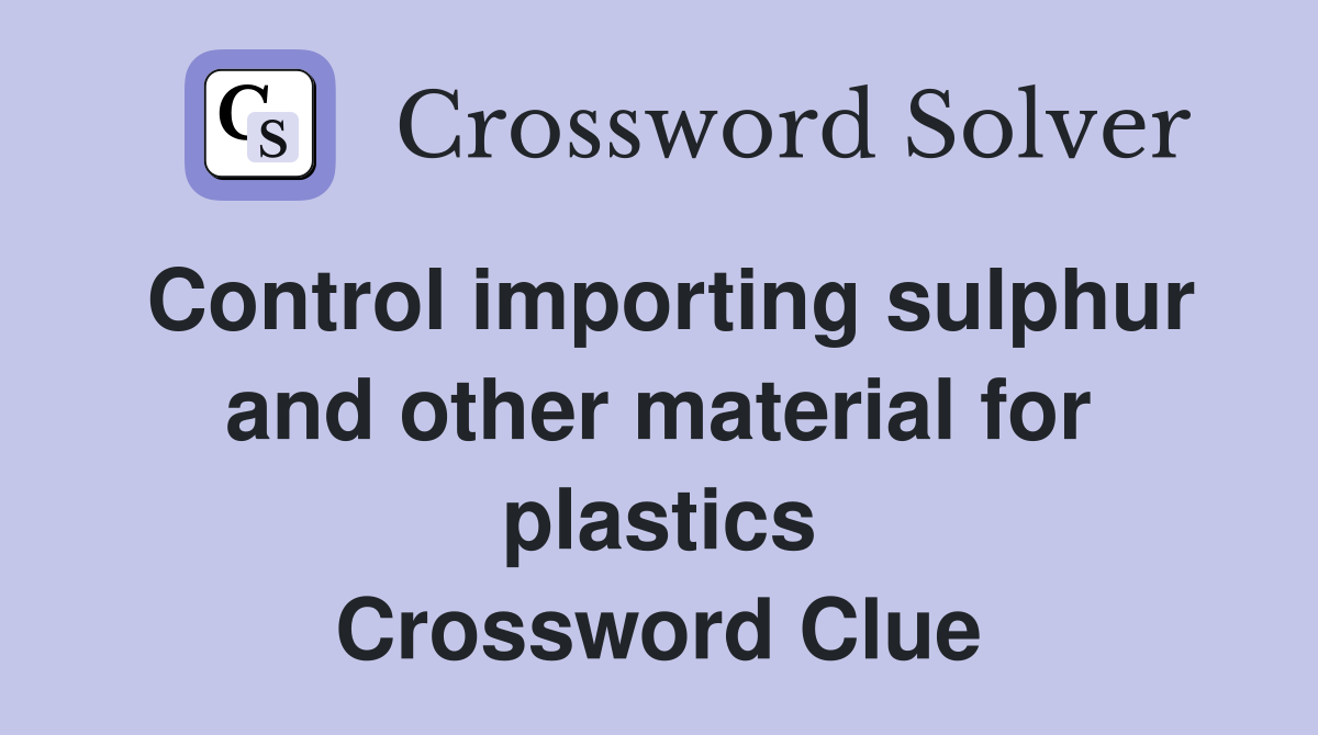 Control importing sulphur and other material for plastics Crossword Clue