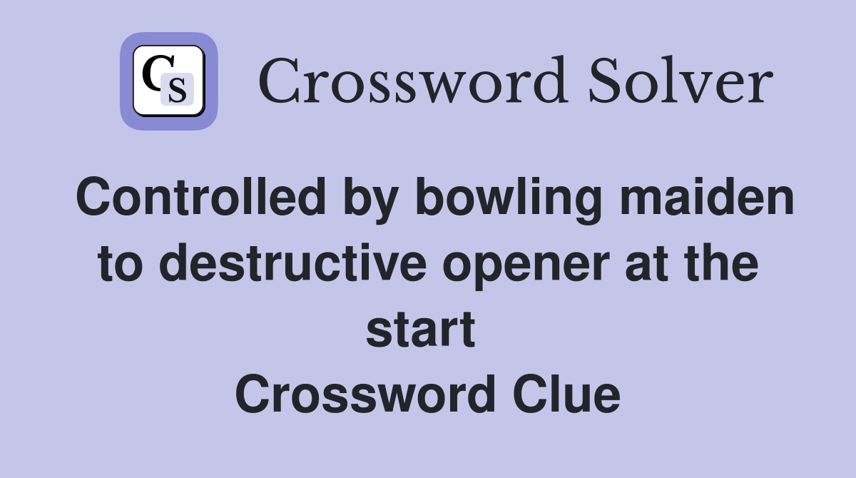 Controlled by bowling maiden to destructive opener at the start  Crossword Clue