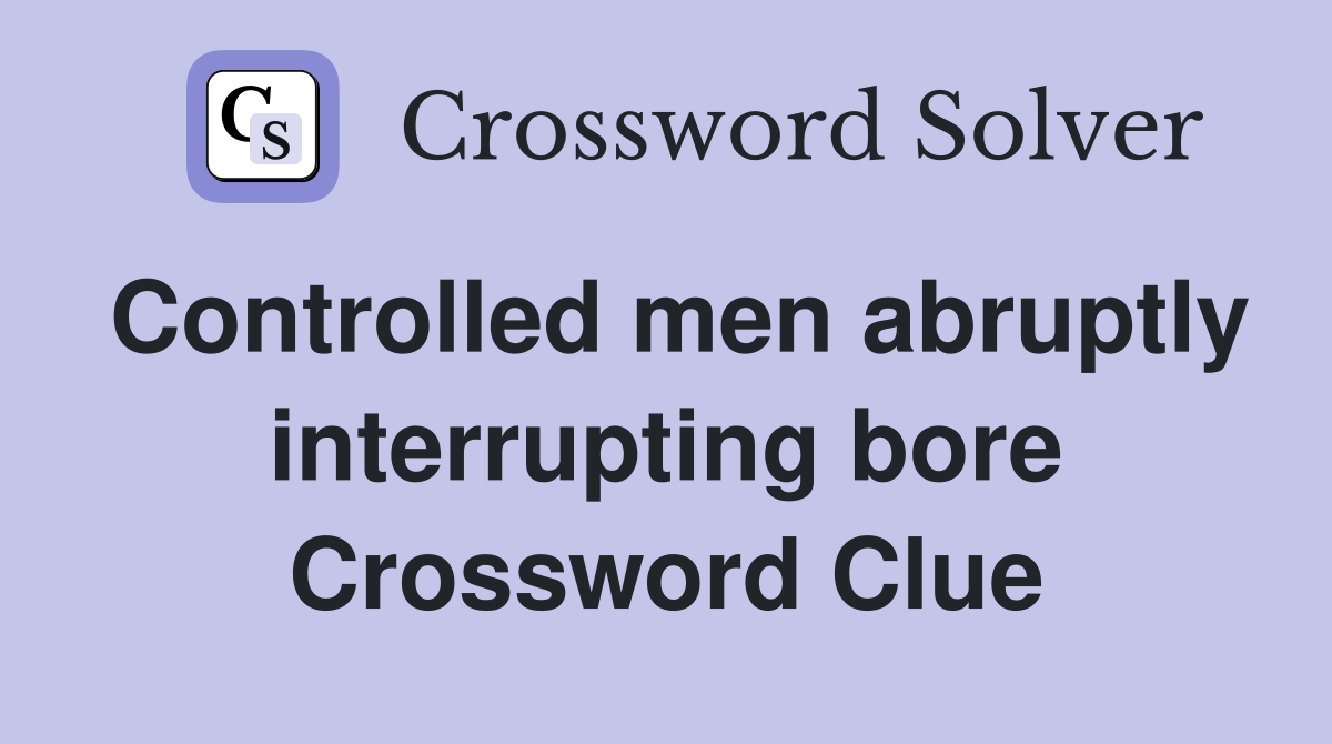 Controlled men abruptly interrupting bore Crossword Clue