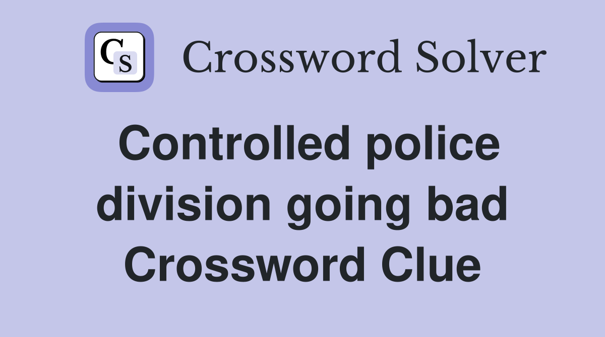 Controlled police division going bad Crossword Clue