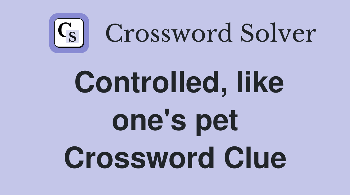 Controlled, like one's pet Crossword Clue