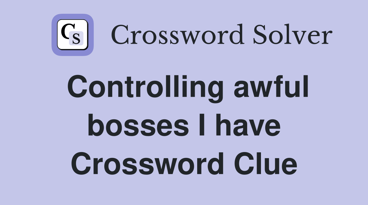 Controlling awful bosses I have Crossword Clue