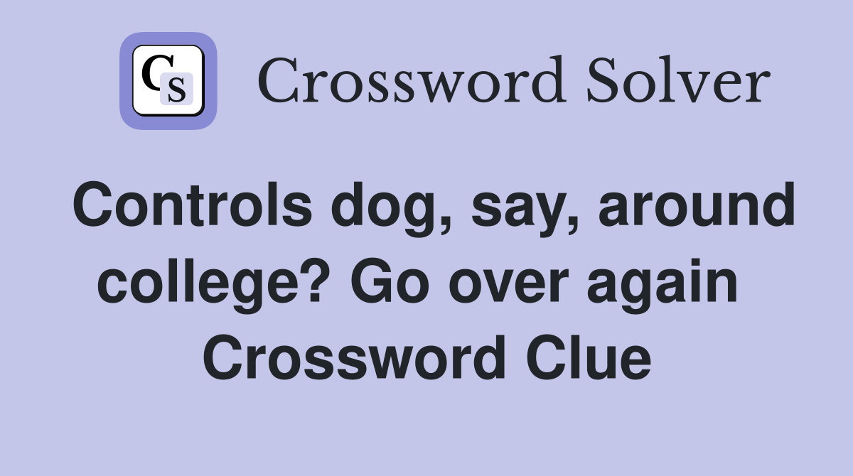 Controls dog, say, around college? Go over again  Crossword Clue