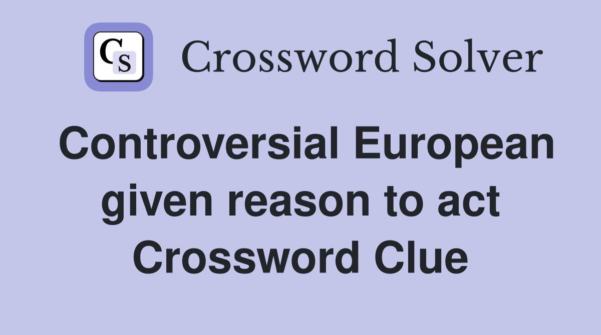 Controversial European given reason to act Crossword Clue