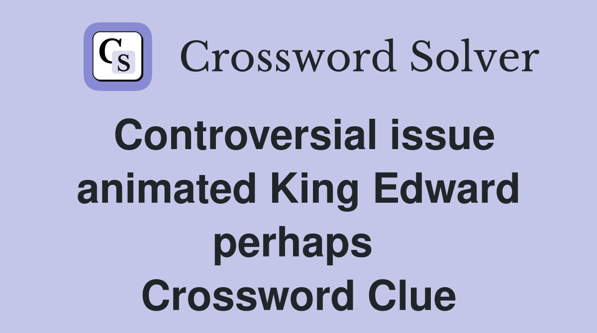 Controversial issue animated King Edward perhaps  Crossword Clue