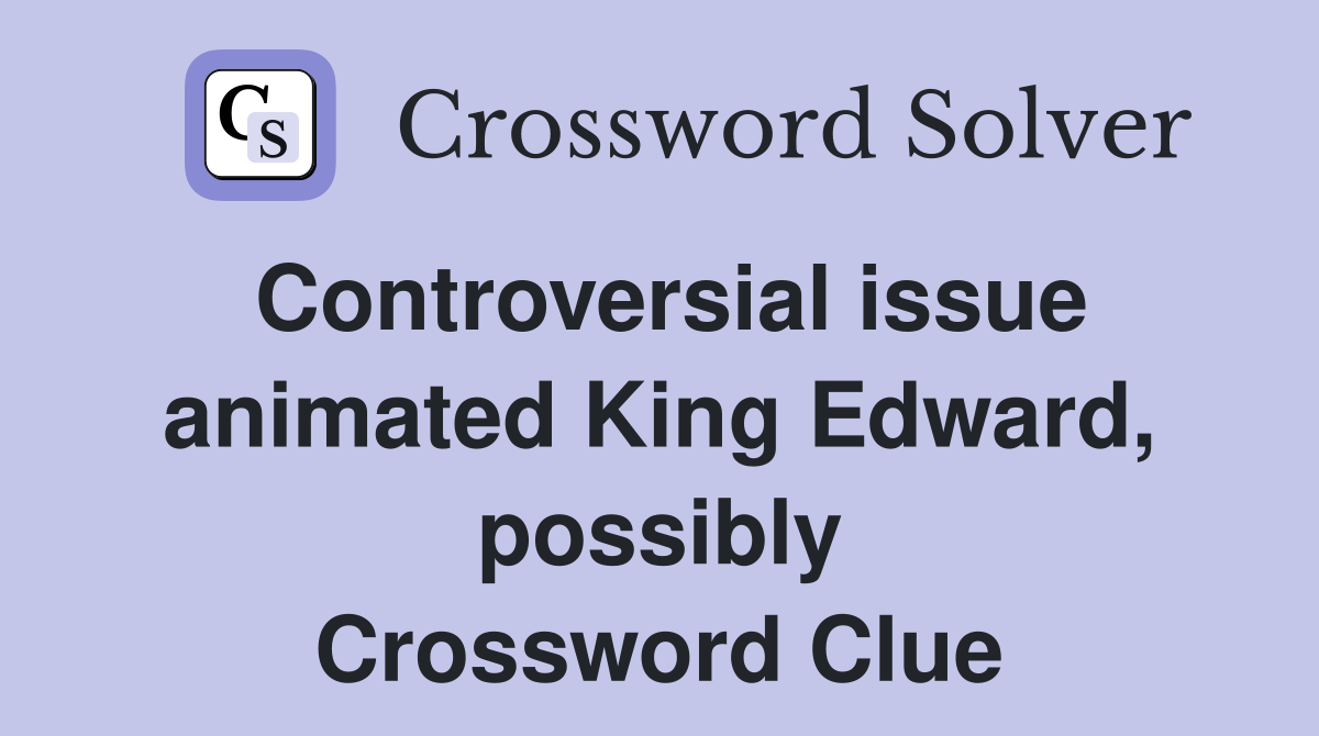 Controversial issue animated King Edward, possibly Crossword Clue