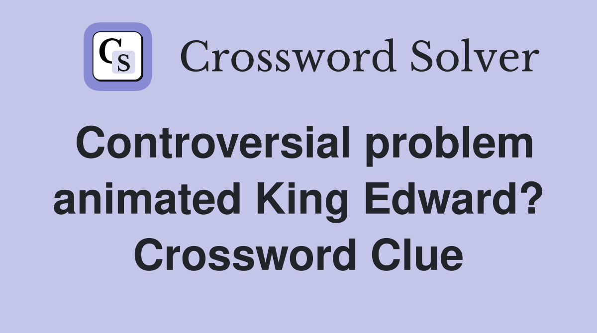 Controversial problem animated King Edward? Crossword Clue