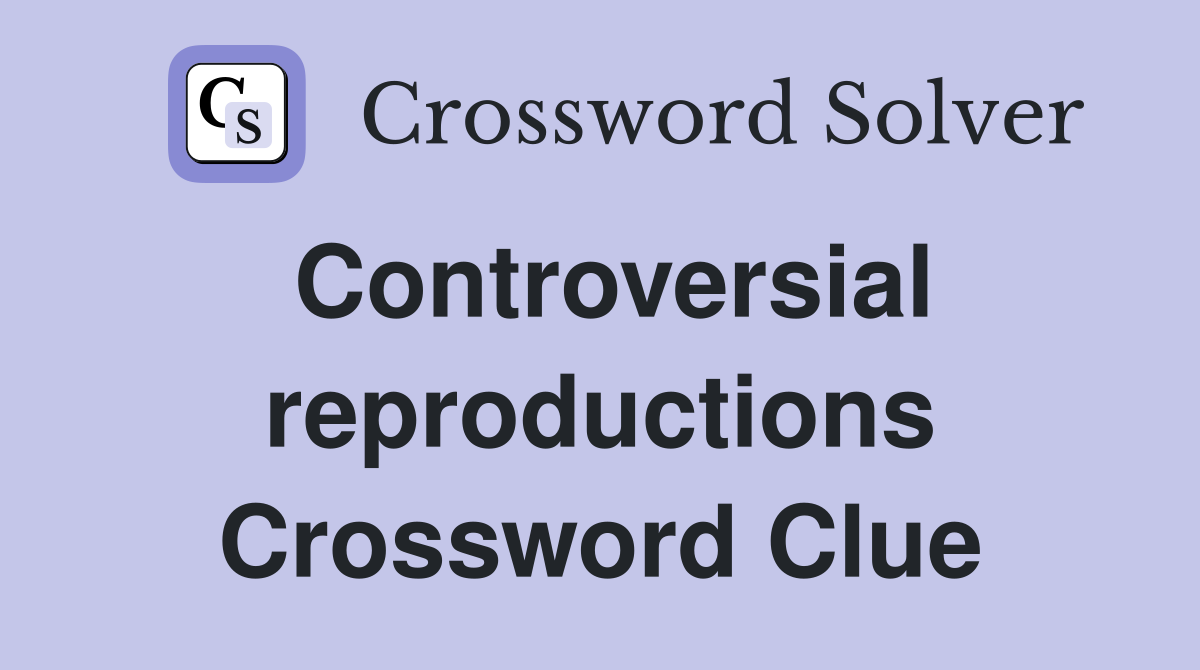 Controversial reproductions Crossword Clue