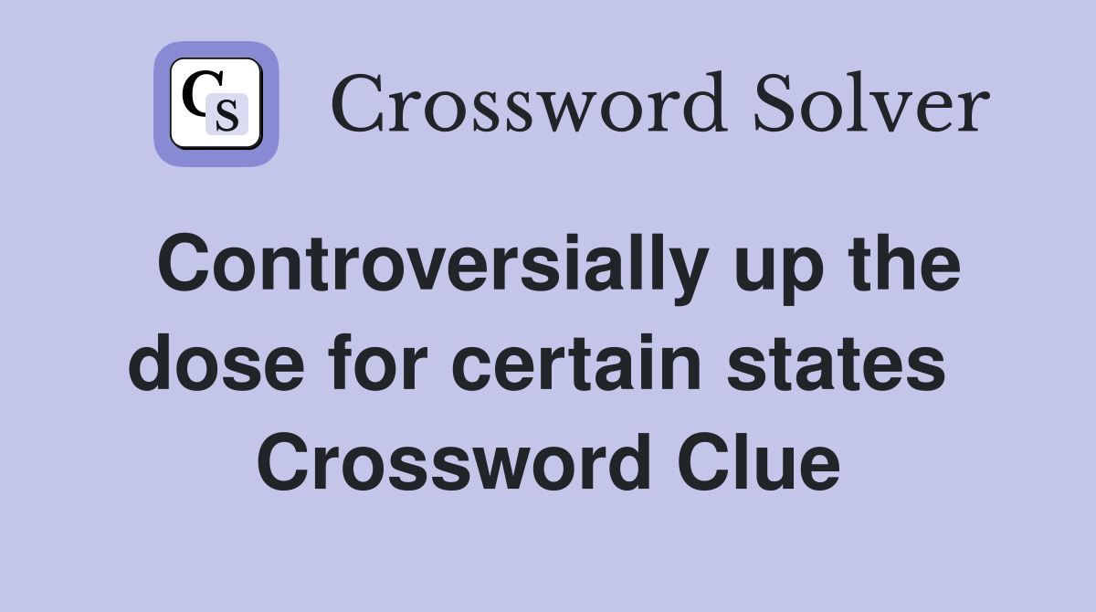 Controversially up the dose for certain states  Crossword Clue