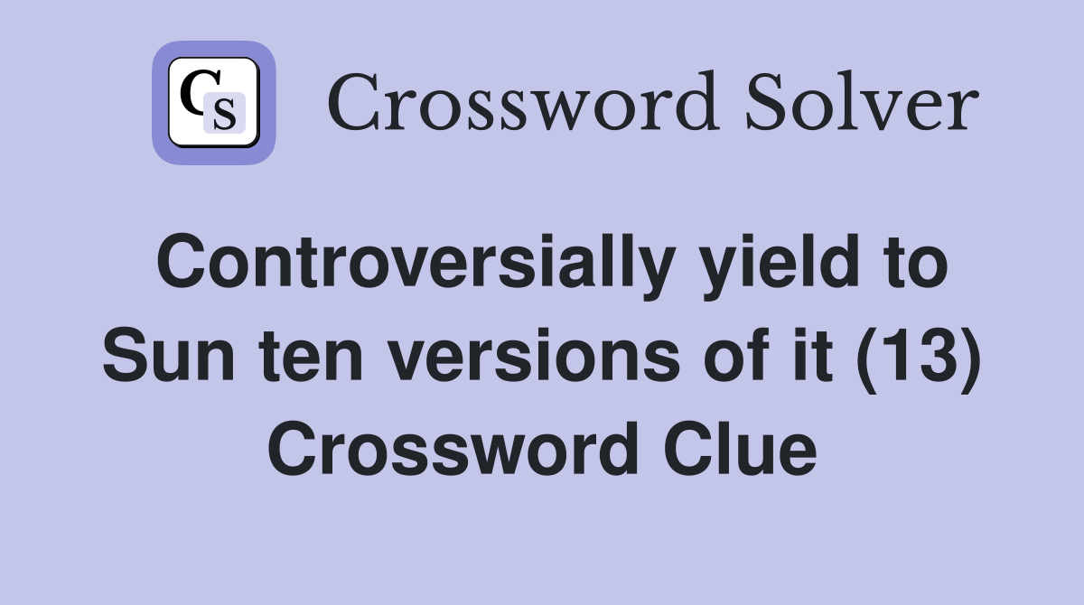 Controversially yield to Sun ten versions of it (13) Crossword Clue