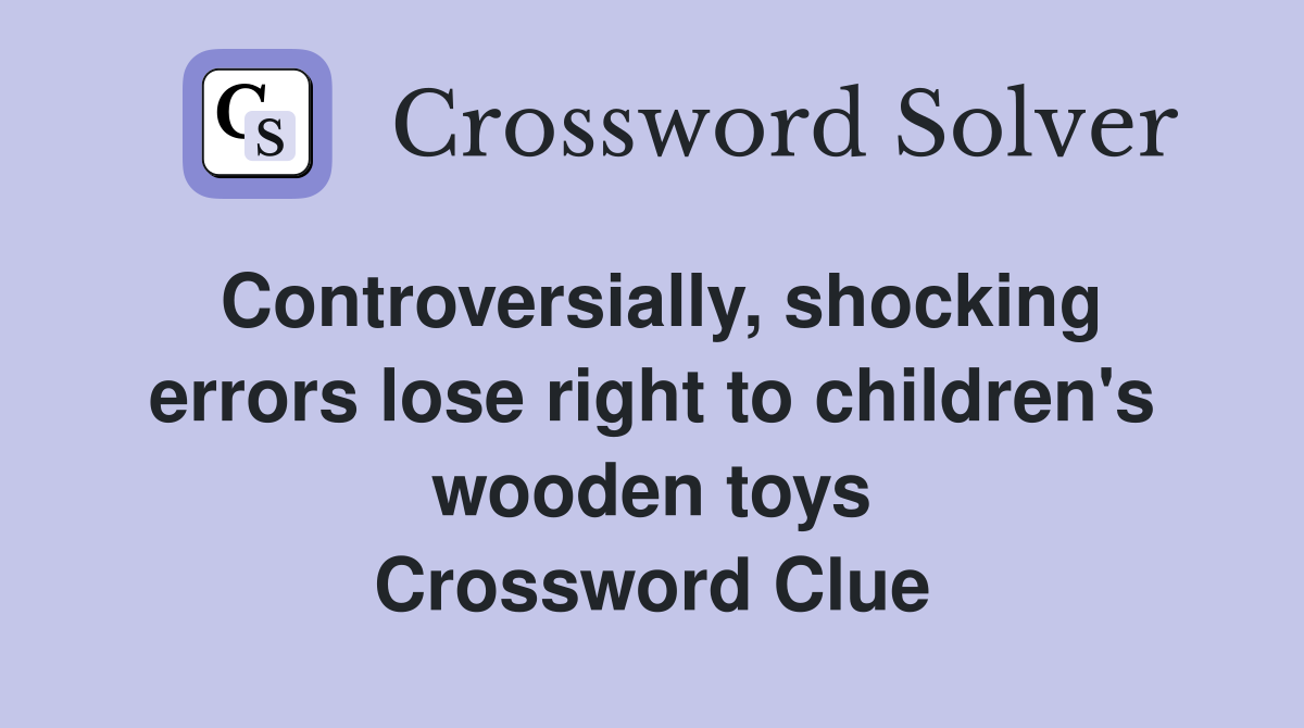Controversially, shocking errors lose right to children's wooden toys Crossword Clue