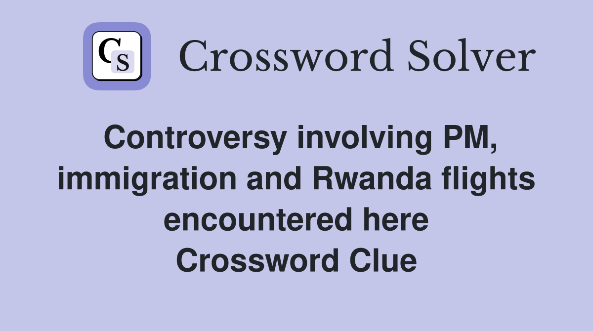 Controversy involving PM, immigration and Rwanda flights encountered here Crossword Clue