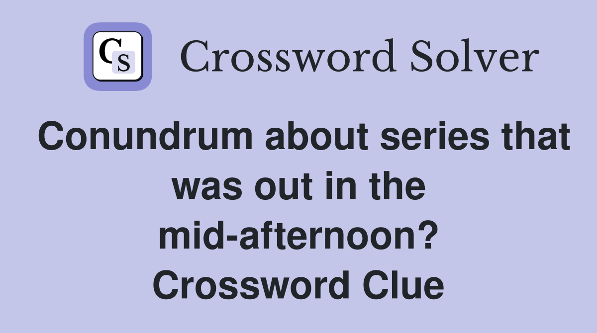 Conundrum about series that was out in the mid-afternoon? Crossword Clue