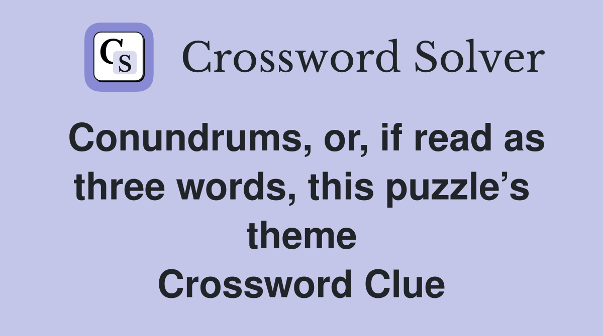 Conundrums, or, if read as three words, this puzzle’s theme Crossword Clue