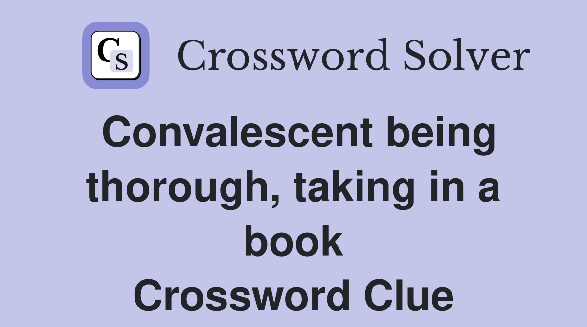 Convalescent being thorough, taking in a book Crossword Clue