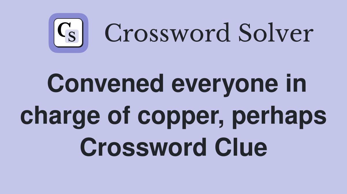 Convened everyone in charge of copper, perhaps Crossword Clue