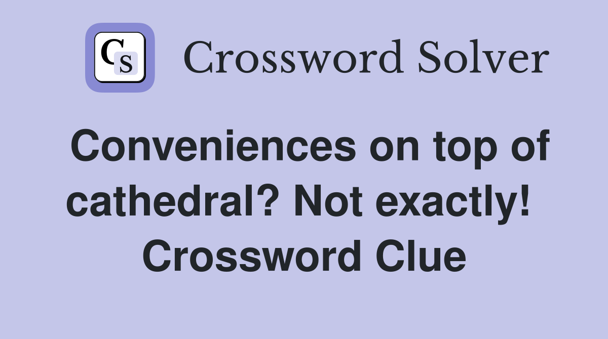Conveniences on top of cathedral? Not exactly!  Crossword Clue