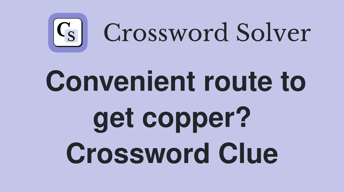 Convenient route to get copper? Crossword Clue