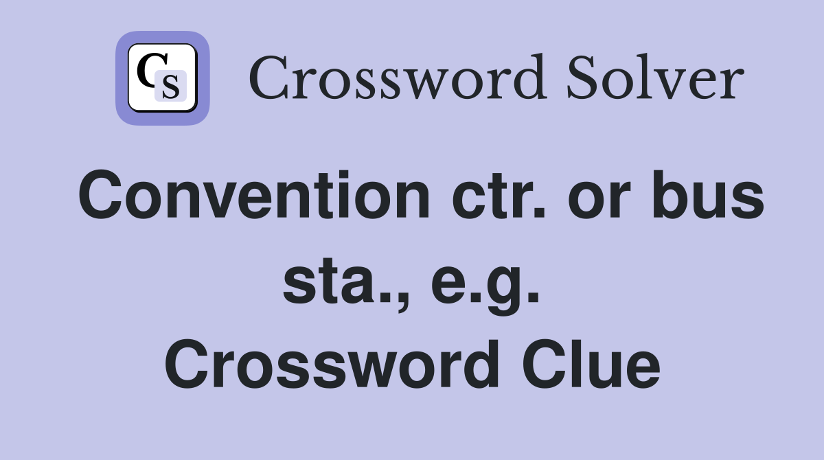 Convention ctr. or bus sta., e.g. Crossword Clue